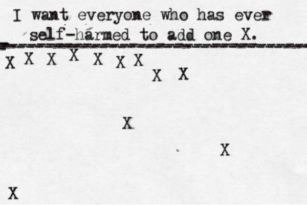 I want everyone who has ever self-harmed to add one X . ------------------------------------- X - - - ---------------------------------- X X X X X X X X X X X
