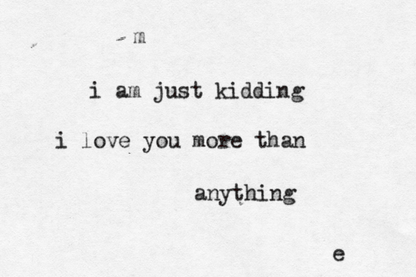 i am just kidding i love you more than anything e m 