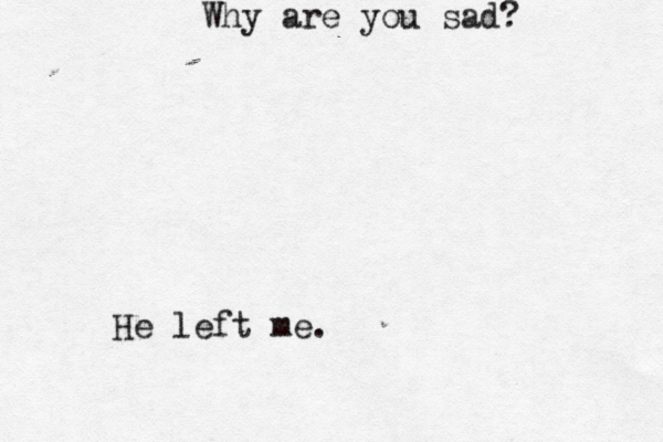 Why are you sad? He left me. 