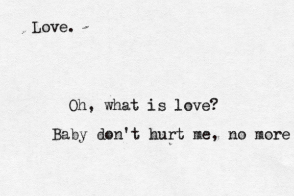 <<<<<< i oi Love. Oh, what is love? Baby don't hurt me, no more 