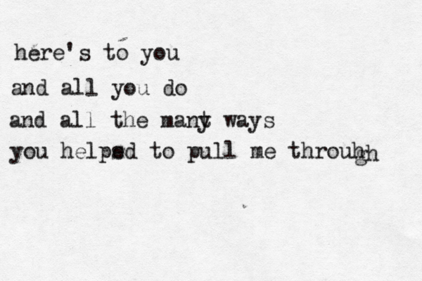 here's to you and all you do and all the mant y ways you helps ed to pull me throuh gh 