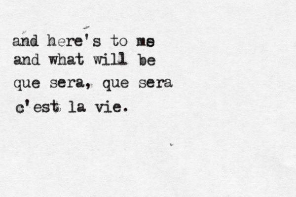 and here's to ms e and what will be que sera, que sera c'est la vie. 
