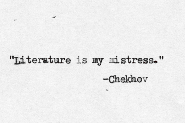 "Literature is my mistress." -Chekhov 