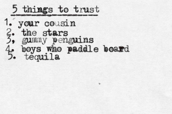 5 things to trust ----------------- 1. your cousin 2. the stars 3, gummy penguins 4. boys who paddle board 5. tequila 