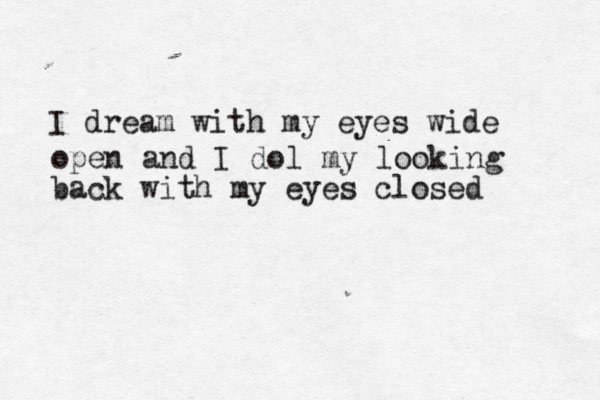 I dream with my eyes wide open and I dol my looking back with my eyes closed