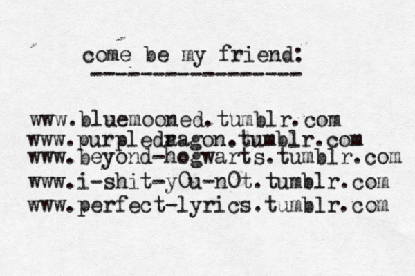 www.bluemooned.tumblr.com come be my friend: ----------------- www.purpleda ragon.tumblr.com www.beyond-hogwarts.tumblr.com www.i-shit-y0u-n0t.tumblr.com www.perfect-lyrics.tumblr.com 