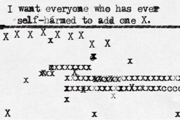 I want everyone who has ever self-harmed to add one X . ------------------------------------- X - - - ---------------------------------- X X X X X X X X X X X x x x x x x x x c x x x x x x xxxxxxxxxxxxxxxxxxxxxxxx xxxxxxxxxxxxxxxxxxcccc xxxxx c xxxxxxxx xxx