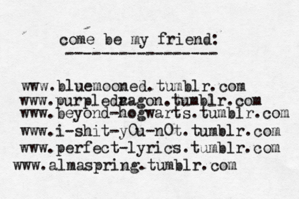 www.bluemooned.tumblr.com come be my friend: ----------------- www.purpleda ragon.tumblr.com www.beyond-hogwarts.tumblr.com www.i-shit-y0u-n0t.tumblr.com www.perfect-lyrics.tumblr.com www.almaspring.tumblr.com 
