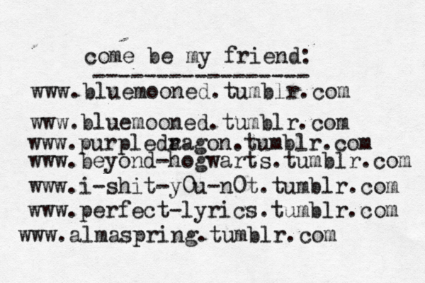 www.bluemooned.tumblr.com come be my friend: ----------------- www.purpleda ragon.tumblr.com www.beyond-hogwarts.tumblr.com www.i-shit-y0u-n0t.tumblr.com www.perfect-lyrics.tumblr.com www.almaspring.tumblr.com www.bluemooned.tumblr.com 