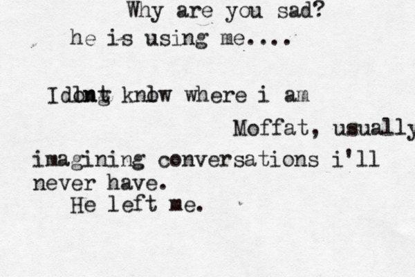 Why are you sad? He left me. Moffat, usually Idln ong t knl ow where i am >>>>>>> imagining conversations i'll never have. he is using me....