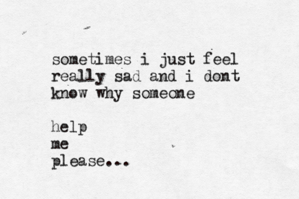 sometimes i just fee l really sad and i dont know why someone help me please... 