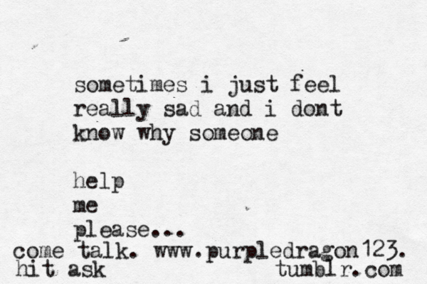 sometimes i just fee l really sad and i dont know why someone help me please... come talk. www.purpledragon123. tumblr.com hit ask< 
