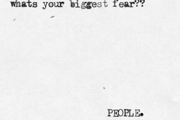 whats your biggest fear?? PEOPLE. 