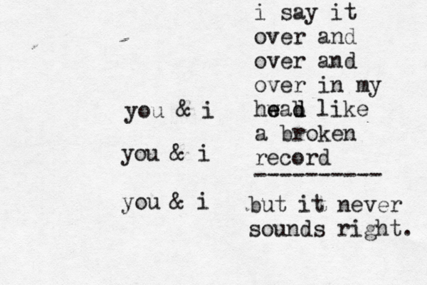 you & i you & i you & i i say it over and over and over in my hwa e e b d d like a broken record but it never sounds right. ---------- 