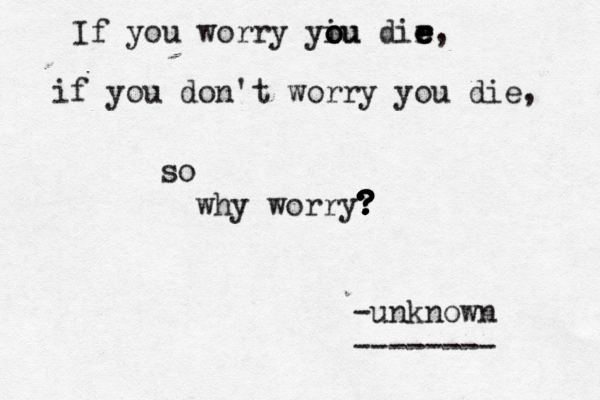 If you worry yiu o o ou dir e e e e, if you don't worry you die, so why worry? ? ? ? ? ? ? ? -unknown -------- 