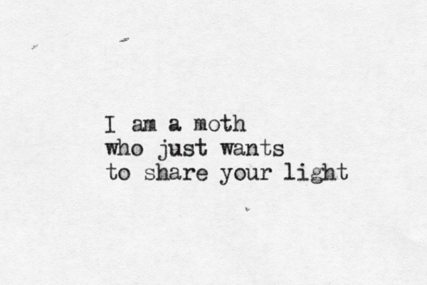 I am a moth who just wants to share your light 