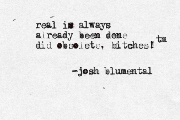 rea l is always already been done did obsolete, bitches! tm -josh blumental 