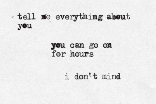 tell me everything about you you can go on for hours i don't mind 