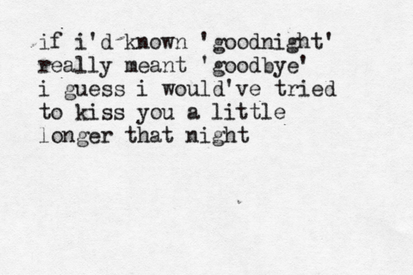 if i'd known 'goodnight' really meant 'goodbye' i guess i would've tried to kiss you a little longer that night 
