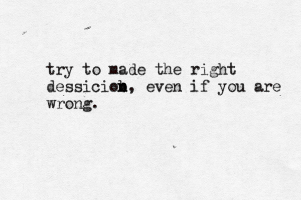 try to made the right dessiciob n n, even if you are wrong. 