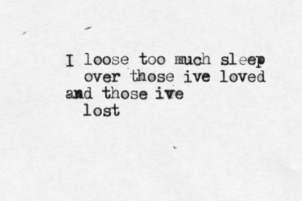 I loose too much sleep over those ive loved and those ive lost