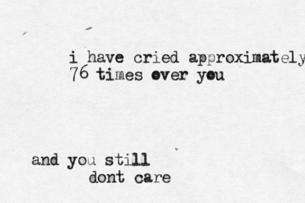 i have cried approximately 76 times over you and you still dont care
