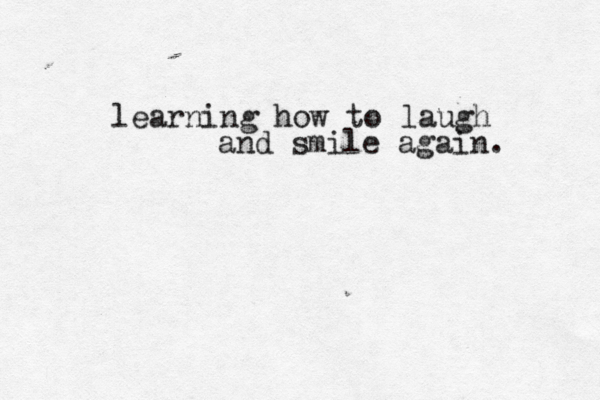 learning how to laugh and smile again. 