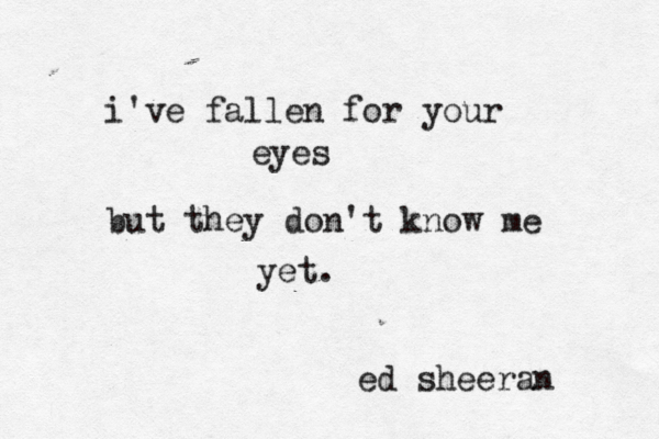 i've fallen for your eyes but they don't know me yet. ed sheeran 