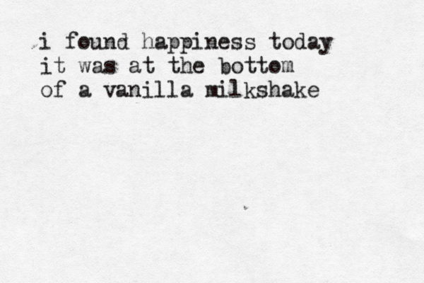 i found happiness today it was at the bottom of a vanilla milkshake 