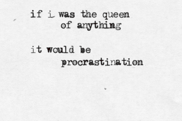 if i was the queen of anything it would be procrastination 