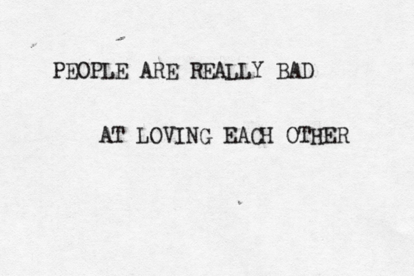 PEOPLE ARE REALLY BAD AT LOVING EACH OTHER 