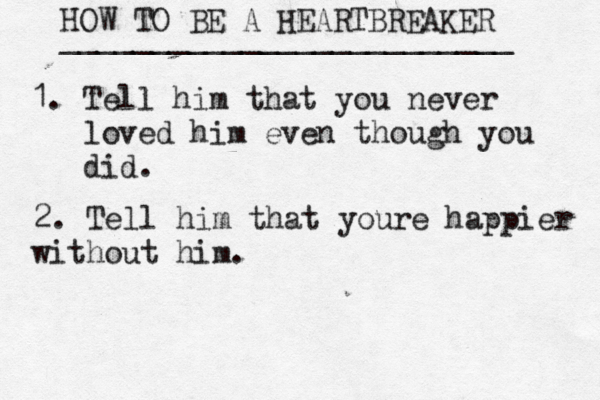 HOW TO BE A HEARTBREAKER _________________________ 1. Tell him that you never •••loved him even though you •••did. 2. Tell him that youre happier without him.