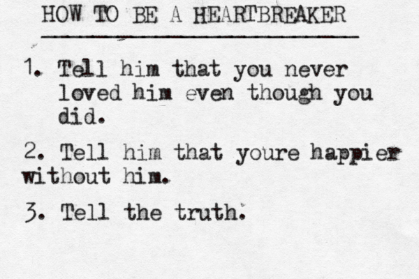HOW TO BE A HEARTBREAKER _________________________ 1. Tell him that you never •••loved him even though you •••did. 2. Tell him that youre happier without him. 3. Tell the truth.