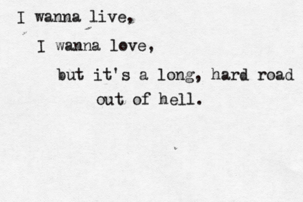 I wanna live, I wanna love, but it's a long, hard road out of hell. 