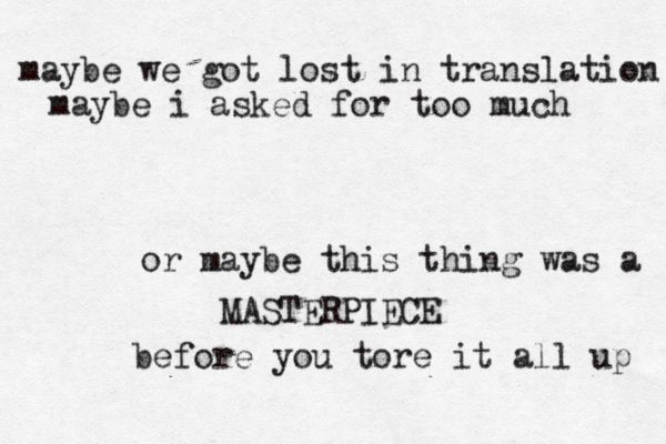 maybe we got lost in translation maybe i asked for too much o r maybe this thing was a MASTERPIECE before you tore it all up 