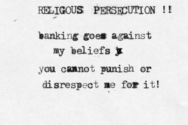 RELIGOUS PERSECUTION !! banking goes against my beliefs b x y you cannot punish or disrespect me for it! 