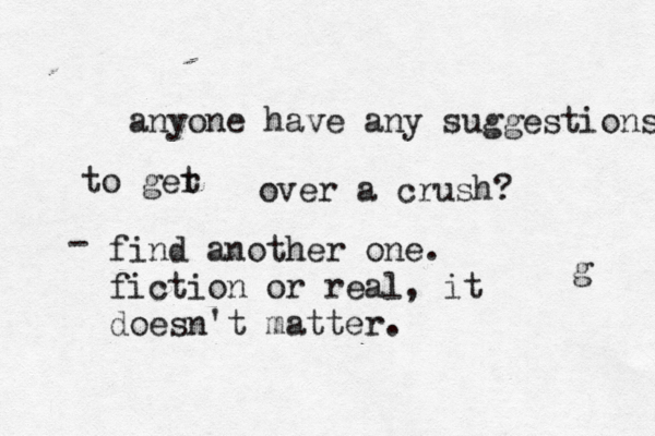 anyone have any suggestions to ger t over a crush? - g find another one. fiction or real, it doesn't matter. 