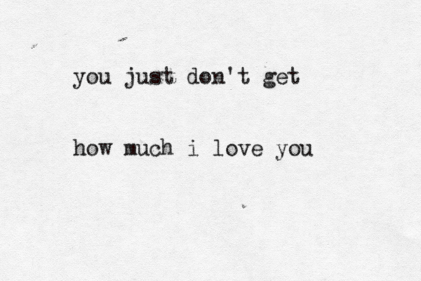you just don't get how much i love you