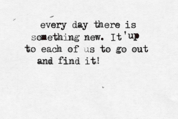 every day there is something new. It 'up to each of us to go out and find it!