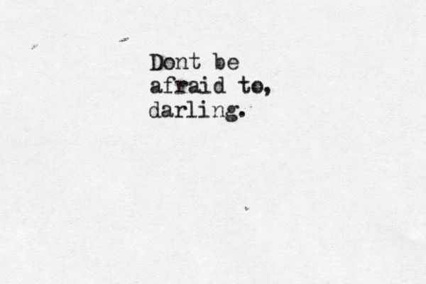 Dont be afraid to , darling.