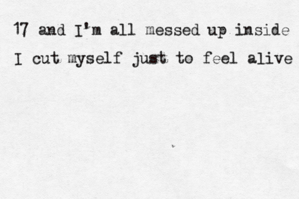 17 and I'm all messed up inside I cut myself just to feel aæive l 