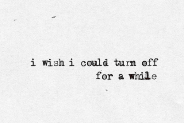 i wish i could turn off for a while