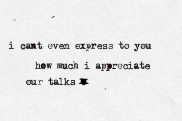 i cant even express to you how much i appreciate our talks b xxxxxxxx