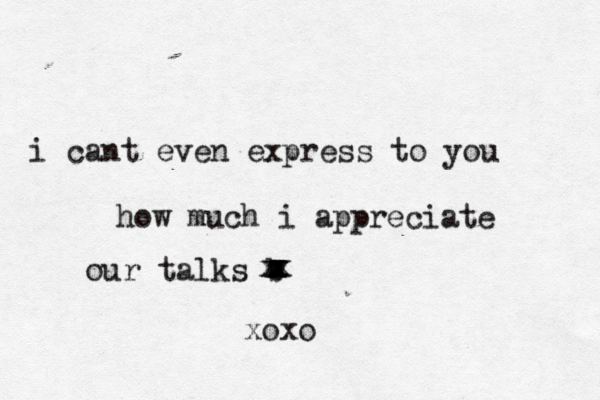 i cant even express to you how much i appreciate our talks b xxxxxxxx xoxo