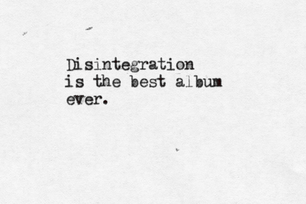 Disintegration is the best album ever.