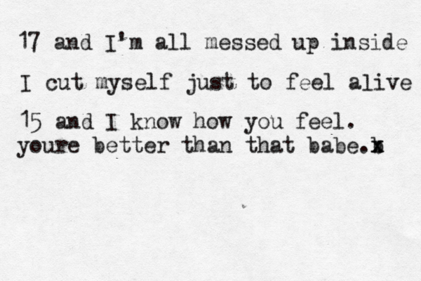 17 and I'm all messed up inside I cut myself just to feel aæive l 15 and I know how you feel. youre better than that babe b .x x 