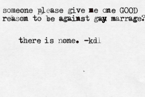 someone please give me one GOOD reason to be against gau y y y marrage. ? there is none. -kdl 