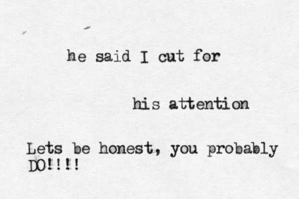he said I cut for his attention Lets be honest, you probably DO!!!!