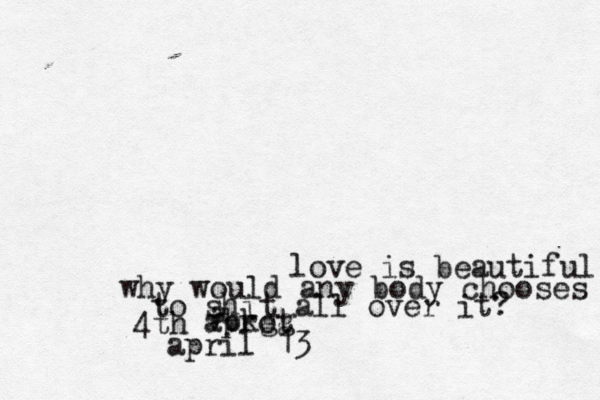 love is beautiful why would any body chooses to shit all over it? 4th a aprot vbkgg april 13 