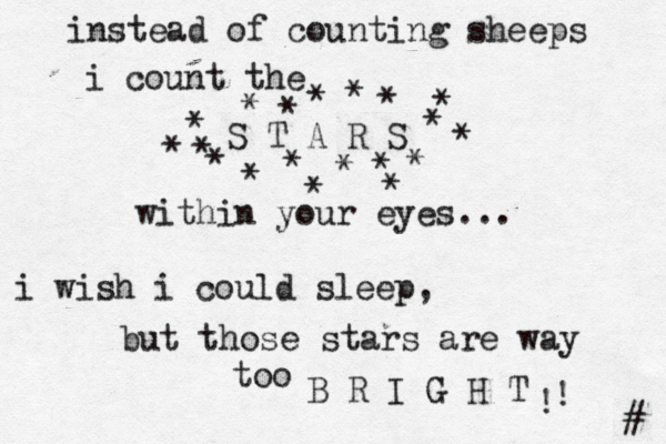instead of counting sheeps i count the S T A R S * * * * * * * * * * * * * * * * * * * within your eyes... i wish i could sleep, but those stars are way too B R I G H T # • ! ! 